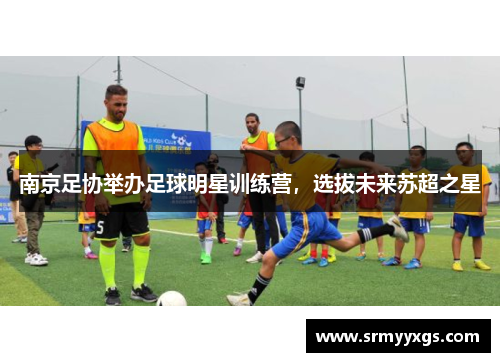 南京足协举办足球明星训练营，选拔未来苏超之星
