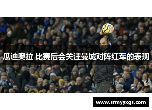 瓜迪奥拉 比赛后会关注曼城对阵红军的表现