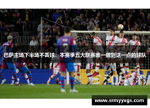 巴萨主场下半场不丢球：本赛季五大联赛唯一做到这一点的球队